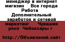  менеджер в интернет магазин  - Все города Работа » Дополнительный заработок и сетевой маркетинг   . Чувашия респ.,Чебоксары г.